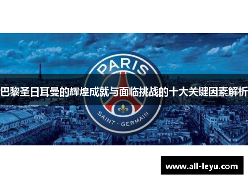 巴黎圣日耳曼的辉煌成就与面临挑战的十大关键因素解析