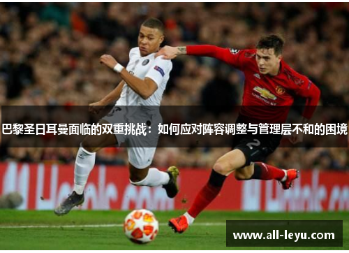 巴黎圣日耳曼面临的双重挑战：如何应对阵容调整与管理层不和的困境