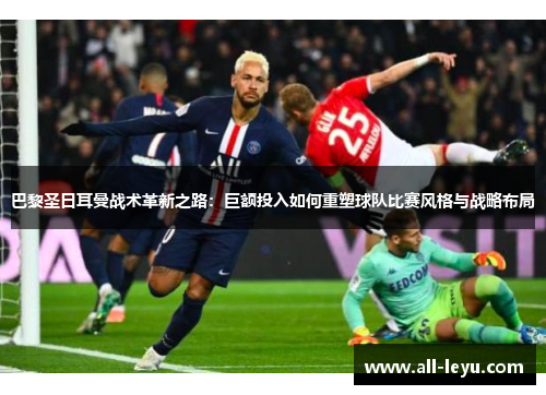 巴黎圣日耳曼战术革新之路：巨额投入如何重塑球队比赛风格与战略布局
