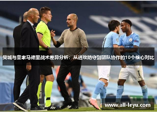 曼城与皇家马德里战术差异分析：从进攻防守到团队协作的10个核心对比