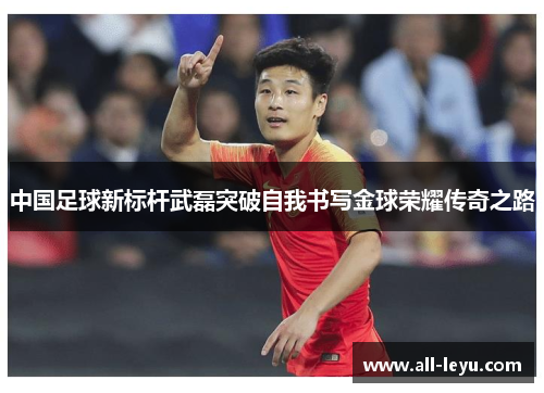 中国足球新标杆武磊突破自我书写金球荣耀传奇之路