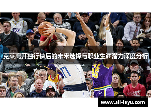 克莱离开独行侠后的未来选择与职业生涯潜力深度分析