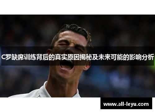 C罗缺席训练背后的真实原因揭秘及未来可能的影响分析