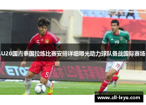 U20国青泰国拉练比赛安排详细曝光助力球队备战国际赛场