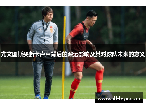 尤文图斯买断卡卢卢背后的深远影响及其对球队未来的意义