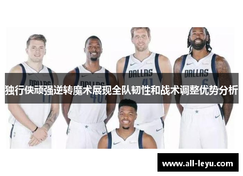 独行侠顽强逆转魔术展现全队韧性和战术调整优势分析