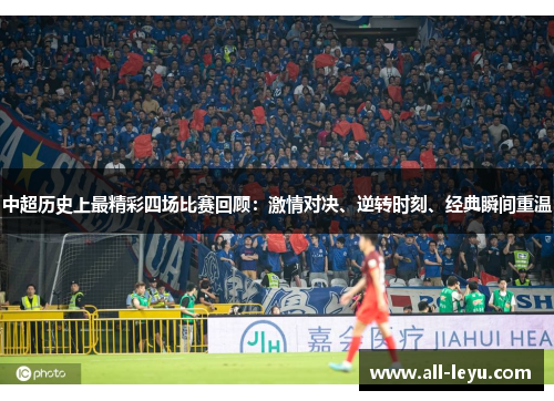 中超历史上最精彩四场比赛回顾：激情对决、逆转时刻、经典瞬间重温