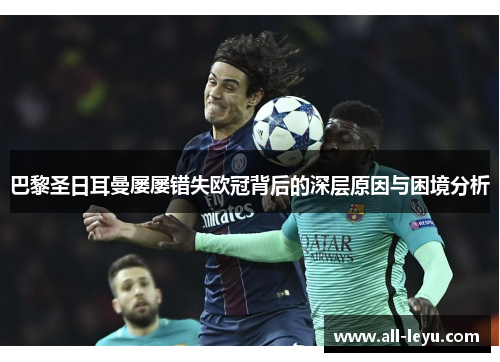 巴黎圣日耳曼屡屡错失欧冠背后的深层原因与困境分析