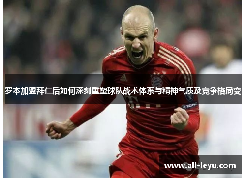 罗本加盟拜仁后如何深刻重塑球队战术体系与精神气质及竞争格局变