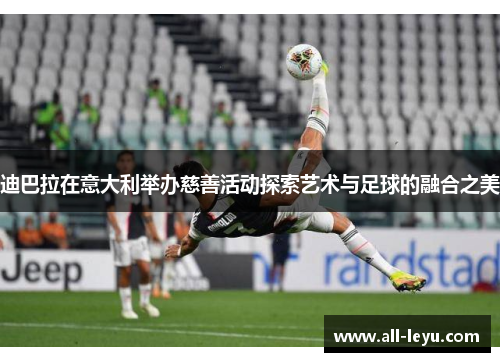 迪巴拉在意大利举办慈善活动探索艺术与足球的融合之美