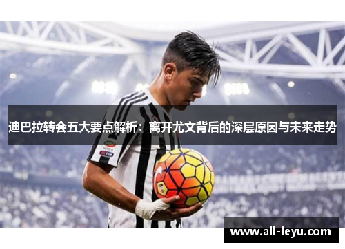 迪巴拉转会五大要点解析：离开尤文背后的深层原因与未来走势