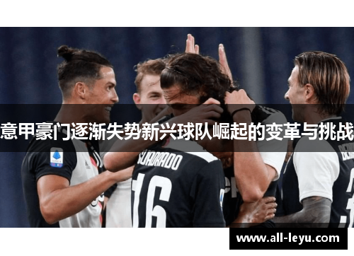 意甲豪门逐渐失势新兴球队崛起的变革与挑战 意甲豪门逐渐失势新兴球队崛起的变革与挑战