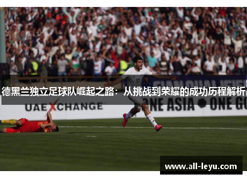 德黑兰独立足球队崛起之路：从挑战到荣耀的成功历程解析
