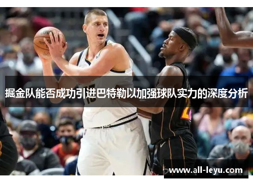 掘金队能否成功引进巴特勒以加强球队实力的深度分析