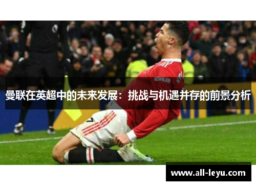 曼联在英超中的未来发展：挑战与机遇并存的前景分析