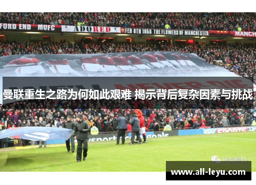 曼联重生之路为何如此艰难 揭示背后复杂因素与挑战