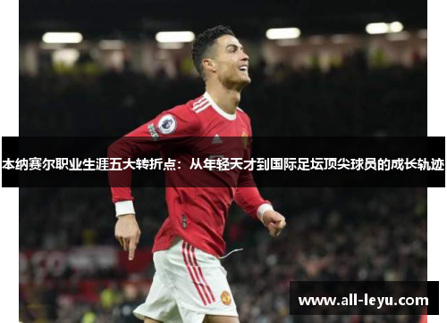 本纳赛尔职业生涯五大转折点：从年轻天才到国际足坛顶尖球员的成长轨迹