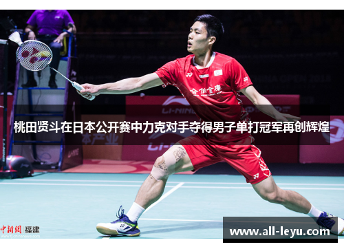 桃田贤斗在日本公开赛中力克对手夺得男子单打冠军再创辉煌