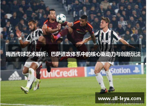 梅西传球艺术解析：巴萨进攻体系中的核心驱动力与创新玩法