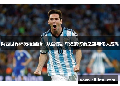 梅西世界杯历程回顾：从遗憾到辉煌的传奇之路与伟大成就