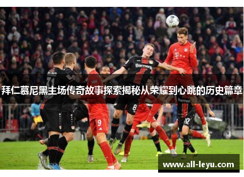 拜仁慕尼黑主场传奇故事探索揭秘从荣耀到心跳的历史篇章 拜仁慕尼黑主场传奇故事探索揭秘从荣耀到心跳的历史篇章